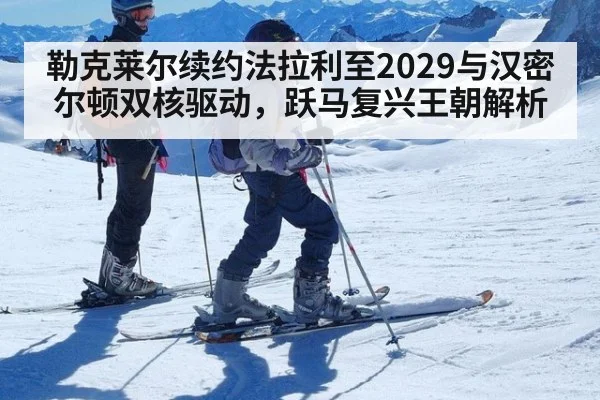 勒克莱尔续约法拉利至2029与汉密尔顿双核驱动，跃马复兴王朝解析