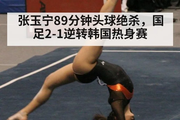 张玉宁89分钟头球绝杀，国足2-1逆转韩国热身赛