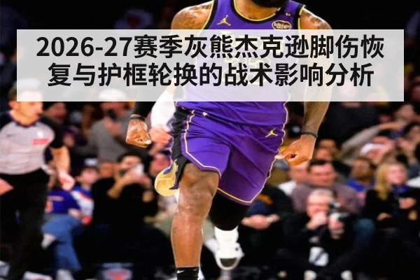 2026-27赛季灰熊杰克逊脚伤恢复与护框轮换的战术影响分析